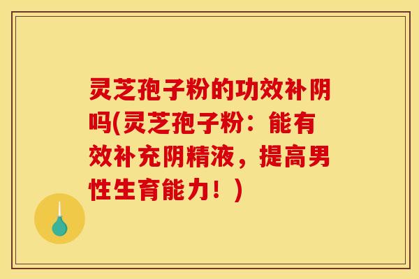 灵芝孢子粉的功效补阴吗(灵芝孢子粉：能有效补充阴精液，提高男性生育能力！)