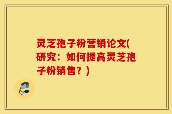 灵芝孢子粉营销论文(研究：如何提高灵芝孢子粉销售？)