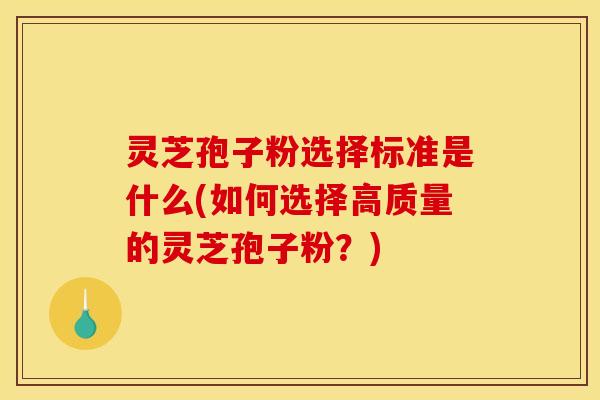 灵芝孢子粉选择标准是什么(如何选择高质量的灵芝孢子粉？)