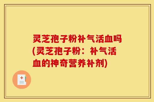 灵芝孢子粉补气活血吗(灵芝孢子粉：补气活血的神奇营养补剂)