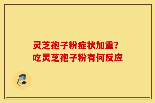 灵芝孢子粉症状加重？吃灵芝孢子粉有何反应