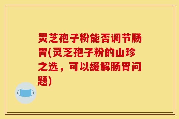 灵芝孢子粉能否调节肠胃(灵芝孢子粉的山珍之选，可以缓解肠胃问题)