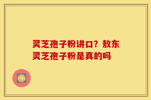 灵芝孢子粉讲口？敖东灵芝孢子粉是真的吗