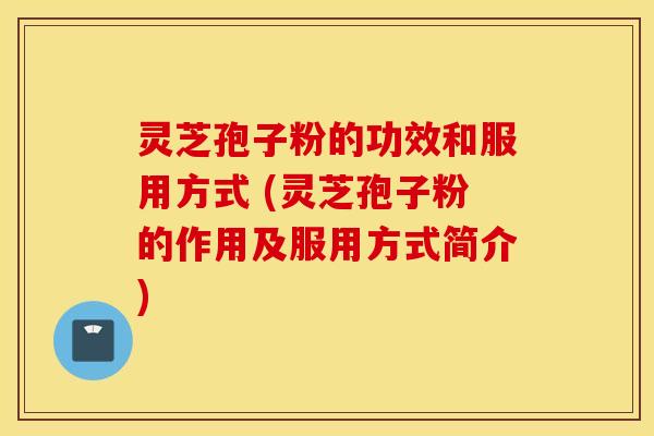 灵芝孢子粉的功效和服用方式 (灵芝孢子粉的作用及服用方式简介)