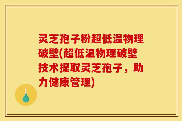 灵芝孢子粉超低温物理破壁(超低温物理破壁技术提取灵芝孢子，助力健康管理)