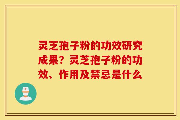 灵芝孢子粉的功效研究成果？灵芝孢子粉的功效、作用及禁忌是什么