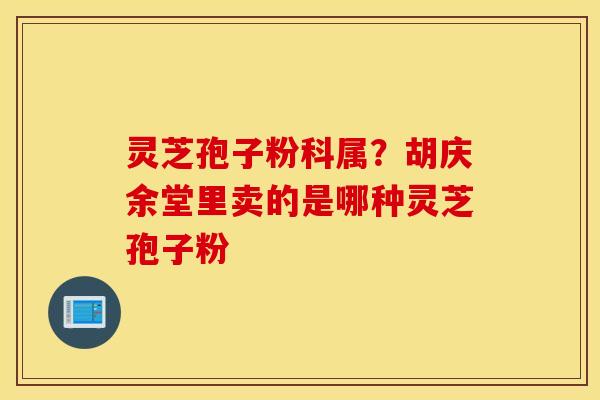 灵芝孢子粉科属？胡庆余堂里卖的是哪种灵芝孢子粉