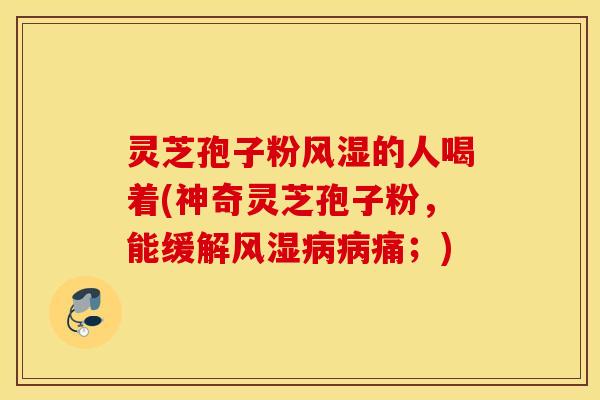 灵芝孢子粉风湿的人喝着(神奇灵芝孢子粉，能缓解风湿病病痛；)