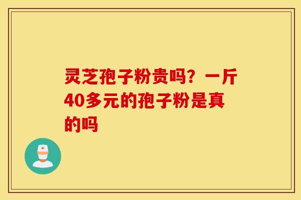 灵芝孢子粉贵吗？一斤40多元的孢子粉是真的吗