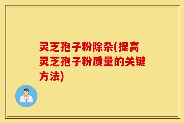 灵芝孢子粉除杂(提高灵芝孢子粉质量的关键方法)