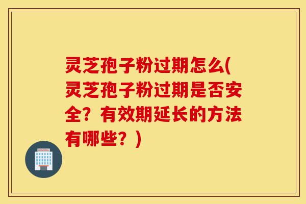 灵芝孢子粉过期怎么(灵芝孢子粉过期是否安全？有效期延长的方法有哪些？)