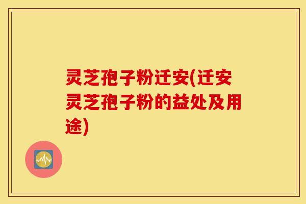 灵芝孢子粉迁安(迁安灵芝孢子粉的益处及用途)