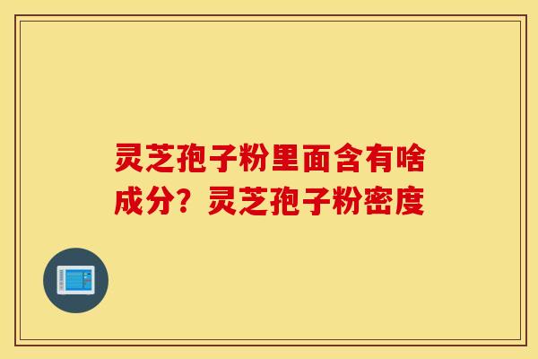 灵芝孢子粉里面含有啥成分？灵芝孢子粉密度