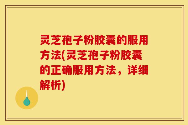 灵芝孢子粉胶囊的服用方法(灵芝孢子粉胶囊的正确服用方法，详细解析)