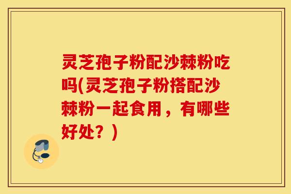 灵芝孢子粉配沙棘粉吃吗(灵芝孢子粉搭配沙棘粉一起食用，有哪些好处？)