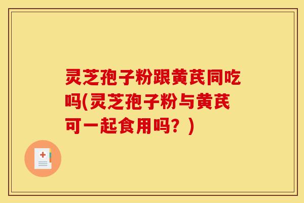 灵芝孢子粉跟黄芪同吃吗(灵芝孢子粉与黄芪可一起食用吗？)