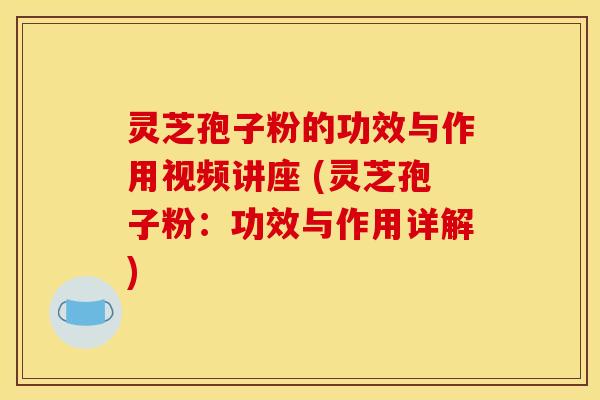 灵芝孢子粉的功效与作用视频讲座 (灵芝孢子粉：功效与作用详解)