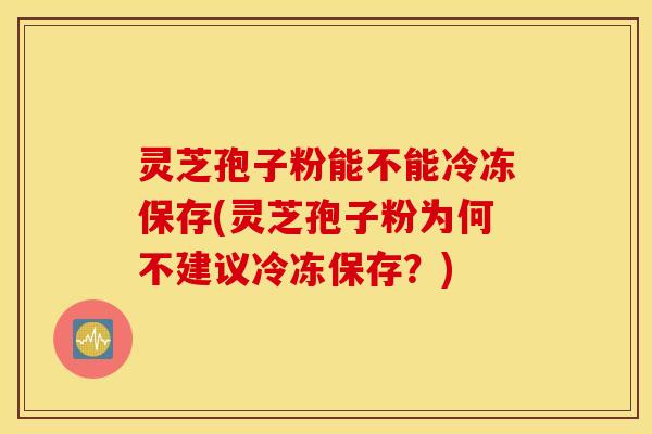 灵芝孢子粉能不能冷冻保存(灵芝孢子粉为何不建议冷冻保存？)