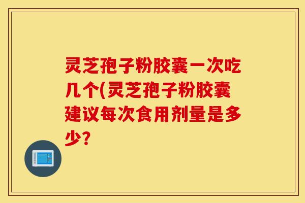 灵芝孢子粉胶囊一次吃几个(灵芝孢子粉胶囊建议每次食用剂量是多少？