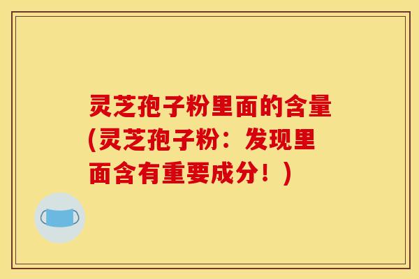 灵芝孢子粉里面的含量(灵芝孢子粉：发现里面含有重要成分！)