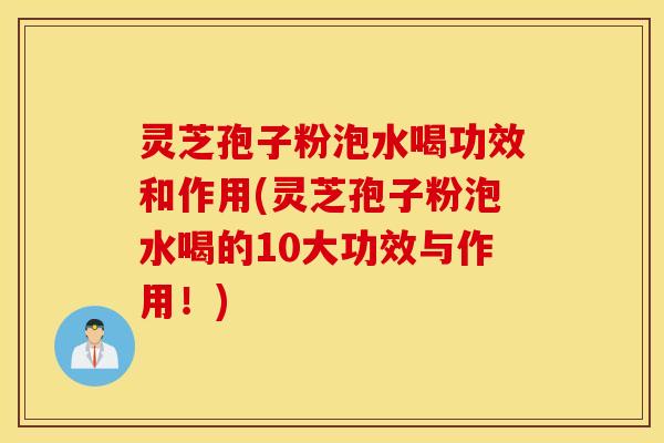 灵芝孢子粉泡水喝功效和作用(灵芝孢子粉泡水喝的10大功效与作用！)