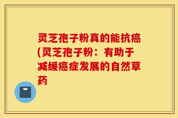 灵芝孢子粉真的能抗癌(灵芝孢子粉：有助于减缓癌症发展的自然草药