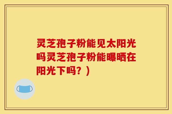 灵芝孢子粉能见太阳光吗灵芝孢子粉能曝晒在阳光下吗？)