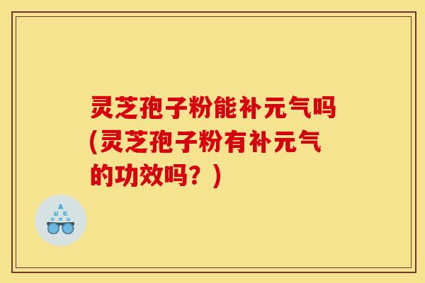 灵芝孢子粉能补元气吗(灵芝孢子粉有补元气的功效吗？)