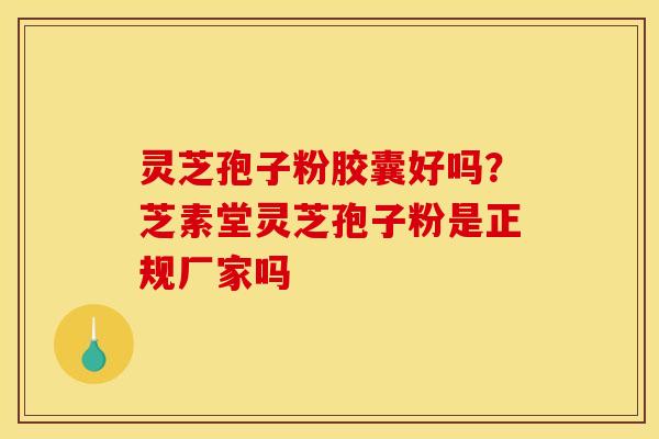 灵芝孢子粉胶囊好吗？芝素堂灵芝孢子粉是正规厂家吗