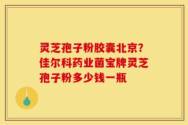 灵芝孢子粉胶囊北京？佳尔科药业菌宝牌灵芝孢子粉多少钱一瓶