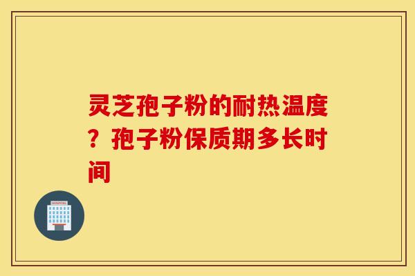 灵芝孢子粉的耐热温度？孢子粉保质期多长时间
