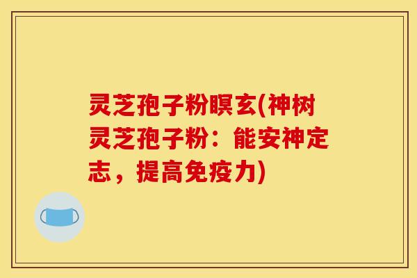 灵芝孢子粉瞑玄(神树灵芝孢子粉：能安神定志，提高免疫力)