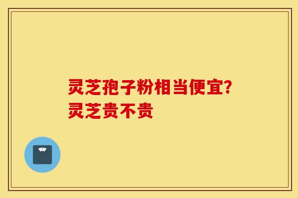 灵芝孢子粉相当便宜？灵芝贵不贵