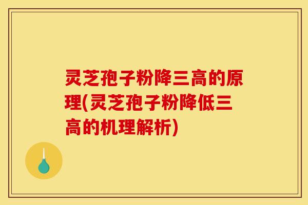 灵芝孢子粉降三高的原理(灵芝孢子粉降低三高的机理解析)