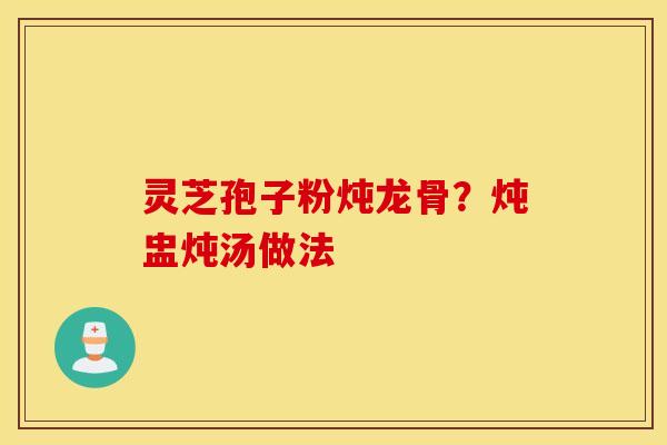 灵芝孢子粉炖龙骨？炖盅炖汤做法