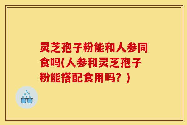 灵芝孢子粉能和人参同食吗(人参和灵芝孢子粉能搭配食用吗？)