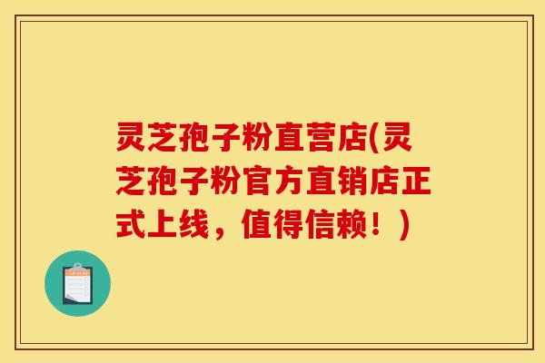 灵芝孢子粉直营店(灵芝孢子粉官方直销店正式上线，值得信赖！)