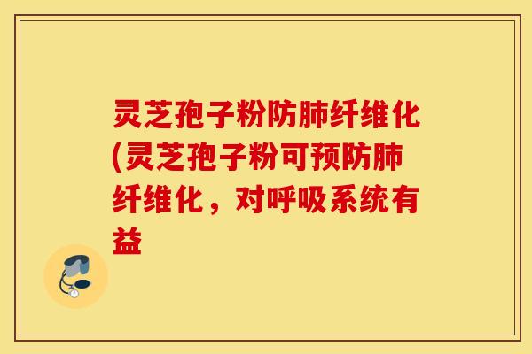 灵芝孢子粉防肺纤维化(灵芝孢子粉可预防肺纤维化，对呼吸系统有益