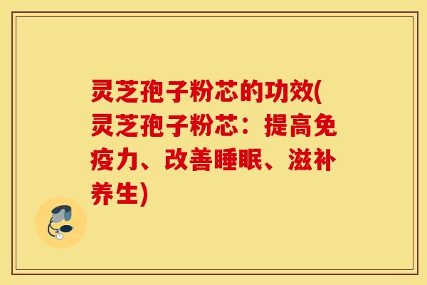 灵芝孢子粉芯的功效(灵芝孢子粉芯：提高免疫力、改善睡眠、滋补养生)