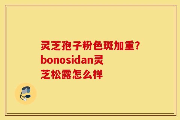 灵芝孢子粉色斑加重？bonosidan灵芝松露怎么样