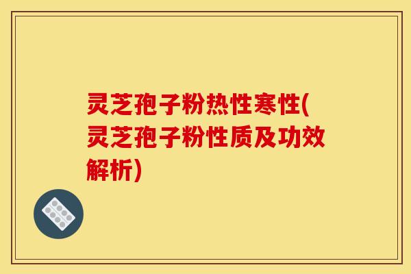 灵芝孢子粉热性寒性(灵芝孢子粉性质及功效解析)