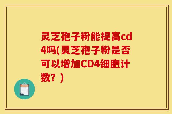 灵芝孢子粉能提高cd4吗(灵芝孢子粉是否可以增加CD4细胞计数？)