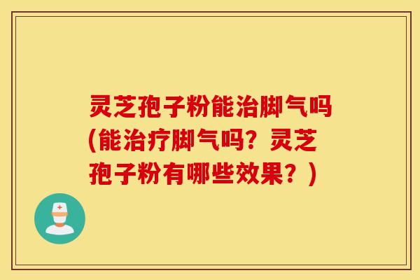 灵芝孢子粉能治脚气吗(能治疗脚气吗？灵芝孢子粉有哪些效果？)