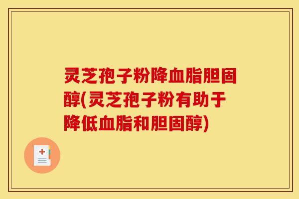 灵芝孢子粉降血脂胆固醇(灵芝孢子粉有助于降低血脂和胆固醇)