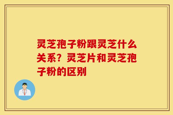 灵芝孢子粉跟灵芝什么关系？灵芝片和灵芝孢子粉的区别