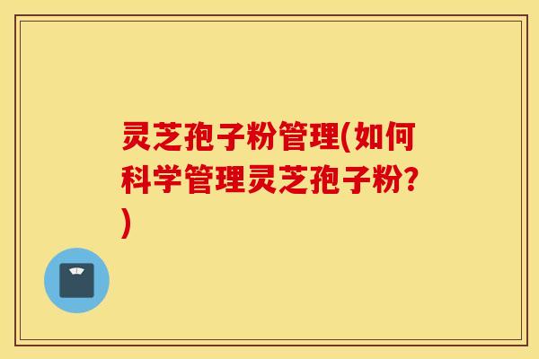 灵芝孢子粉管理(如何科学管理灵芝孢子粉？)
