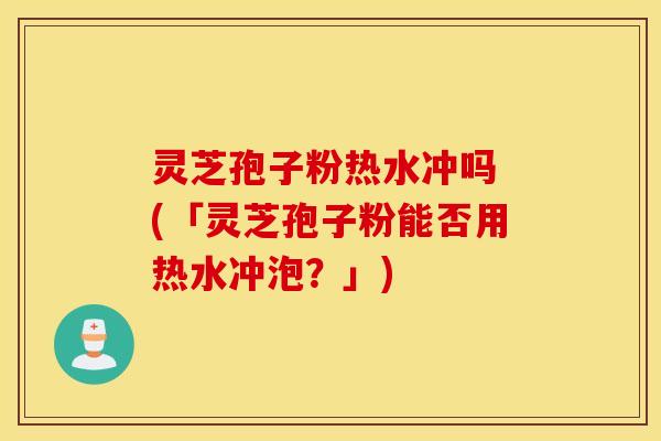 灵芝孢子粉热水冲吗 (「灵芝孢子粉能否用热水冲泡？」)