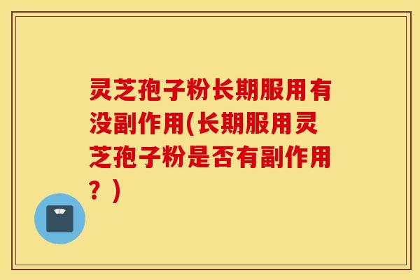 灵芝孢子粉长期服用有没副作用(长期服用灵芝孢子粉是否有副作用？)