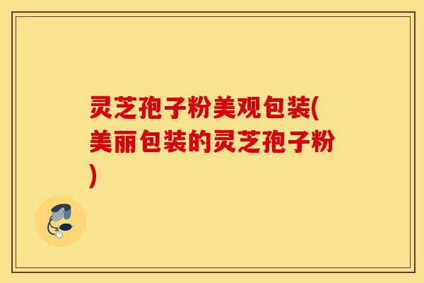 灵芝孢子粉美观包装(美丽包装的灵芝孢子粉)
