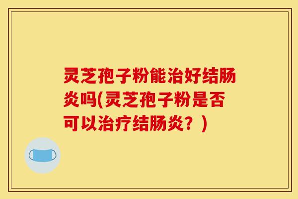 灵芝孢子粉能治好结肠炎吗(灵芝孢子粉是否可以治疗结肠炎？)